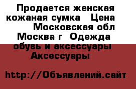 Продается женская кожаная сумка › Цена ­ 2 400 - Московская обл., Москва г. Одежда, обувь и аксессуары » Аксессуары   